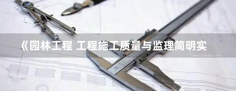 《园林工程 工程施工质量与监理简明实用手册》吴光洪、赵海耀、陈伯翔、王云江 2016版